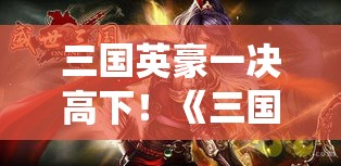 三国英豪一决高下！《三国Blade》带你重温经典，策略与勇气的较量，谁将霸气统御三国？！