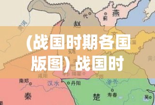 (战国时期各国版图) 战国时期：王道与霸道之争，孰能引领诸侯走向繁荣？探索国之存亡与领导智慧的决定性影响。