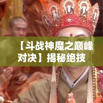 【斗战神魔之巅峰对决】揭秘绝技心法，探索修炼之路，引领浩劫重生——谁能主宰天地间？