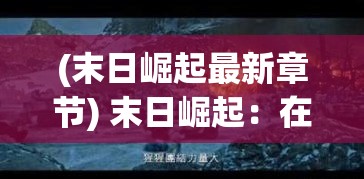 (末日崛起最新章节) 末日崛起：在浩瀚的废墟中寻找希望之光