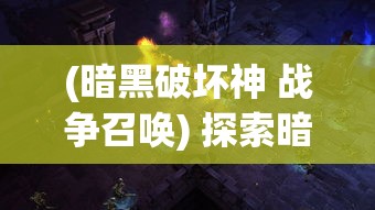 (暗黑破坏神 战争召唤) 探索暗黑争霸：激情与战斗的交锋，角色扮演与策略战争的完美融合如何重新定义游戏体验