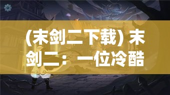 (末剑二下载) 末剑二：一位冷酷战士的故事，他如何应对对手的挑战？