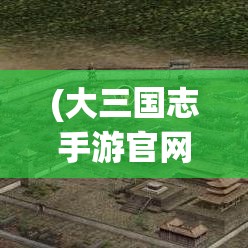 (大三国志手游官网) 《大三国志手游攻略》：一探究竟，全面解析势力扩张与资源管理的关键策略！