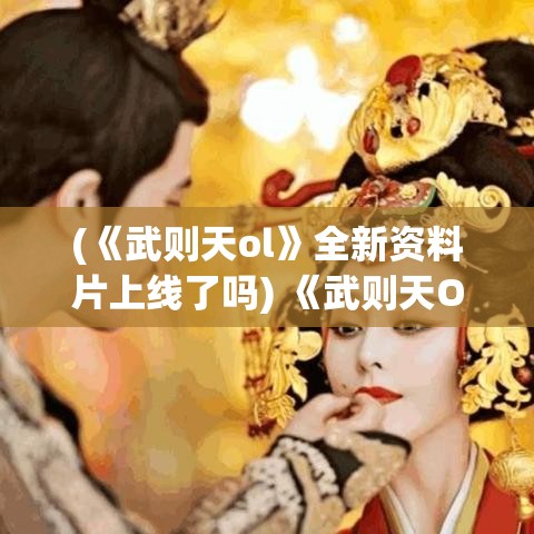 (《武则天ol》全新资料片上线了吗) 《武则天OL》全新资料片上线：揭秘权谋与爱恨，化身女皇亲历乱世风云！