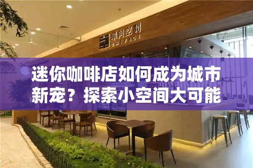 迷你咖啡店如何成为城市新宠？探索小空间大可能的创意营业策略