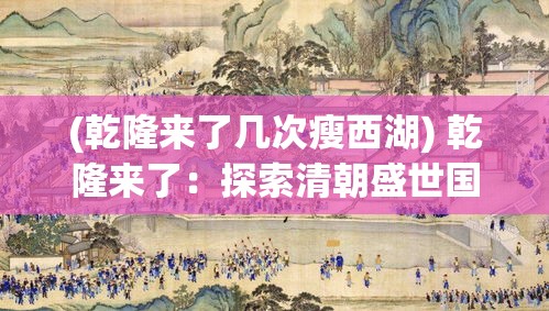 (乾隆来了几次瘦西湖) 乾隆来了：探索清朝盛世国师的智慧，揭开帝王的治国之道与文化足迹