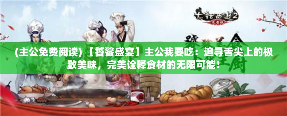 (主公免费阅读) 【饕餮盛宴】主公我要吃：追寻舌尖上的极致美味，完美诠释食材的无限可能！