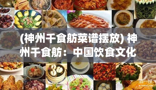 (神州千食舫菜谱摆放) 神州千食舫：中国饮食文化的航海之旅，探索地域美食的独特魅力及传统工艺