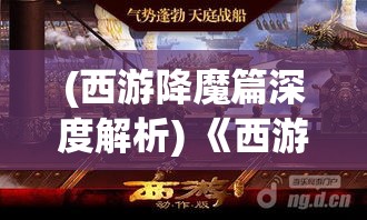 (西游降魔篇深度解析) 《西游降魔篇》动作盛宴：探秘孙悟空的终极降魔之旅——重现经典与创新的完美融合！