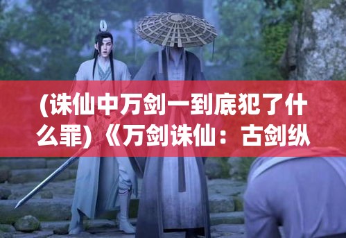 (诛仙中万剑一到底犯了什么罪) 《万剑诛仙：古剑纵横，一剑搅动乾坤》- 解密亘古仙域，探寻不朽之秘