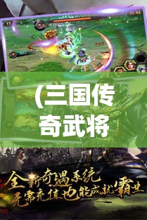 (三国传奇武将) 三国传奇威力加强版：策略重构，展现武将新天地与智谋较量的史诗对决