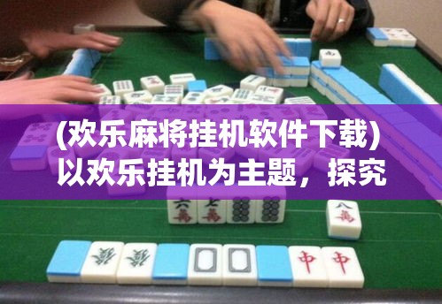 (欢乐麻将挂机软件下载) 以欢乐挂机为主题，探究闲置时间的最佳伴侣：如何通过挂机游戏提升日常乐趣与效率