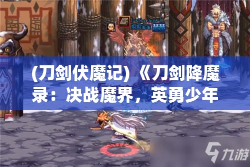 (刀剑伏魔记) 《刀剑降魔录：决战魔界，英勇少年的神秘力量与命运之战》，揭开隐藏于古老传说中的秘密。