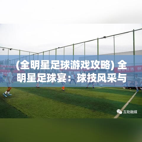 (全明星足球游戏攻略) 全明星足球宴：球技风采与竞技策略，聚焦顶尖对决的精彩瞬间